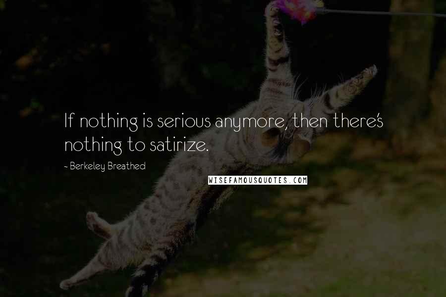 Berkeley Breathed Quotes: If nothing is serious anymore, then there's nothing to satirize.
