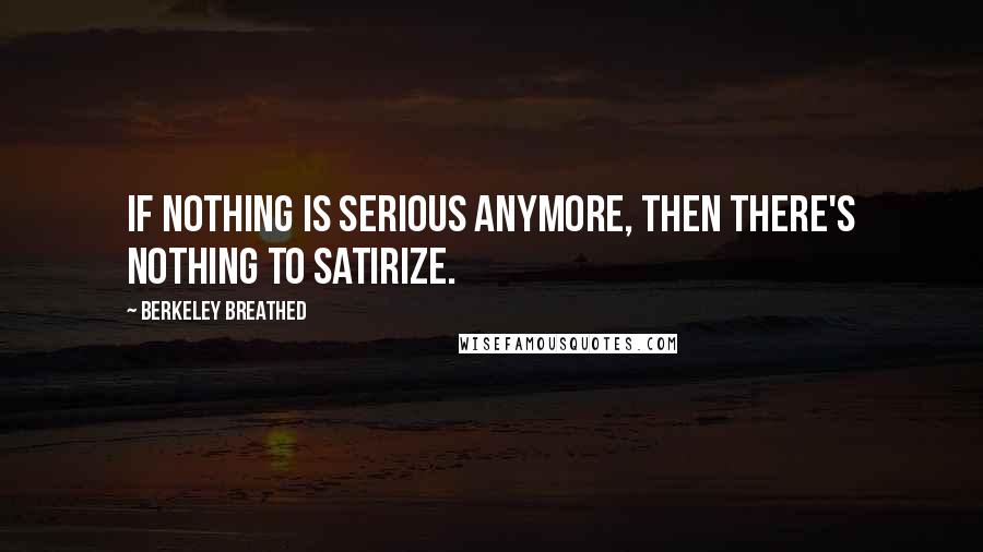 Berkeley Breathed Quotes: If nothing is serious anymore, then there's nothing to satirize.