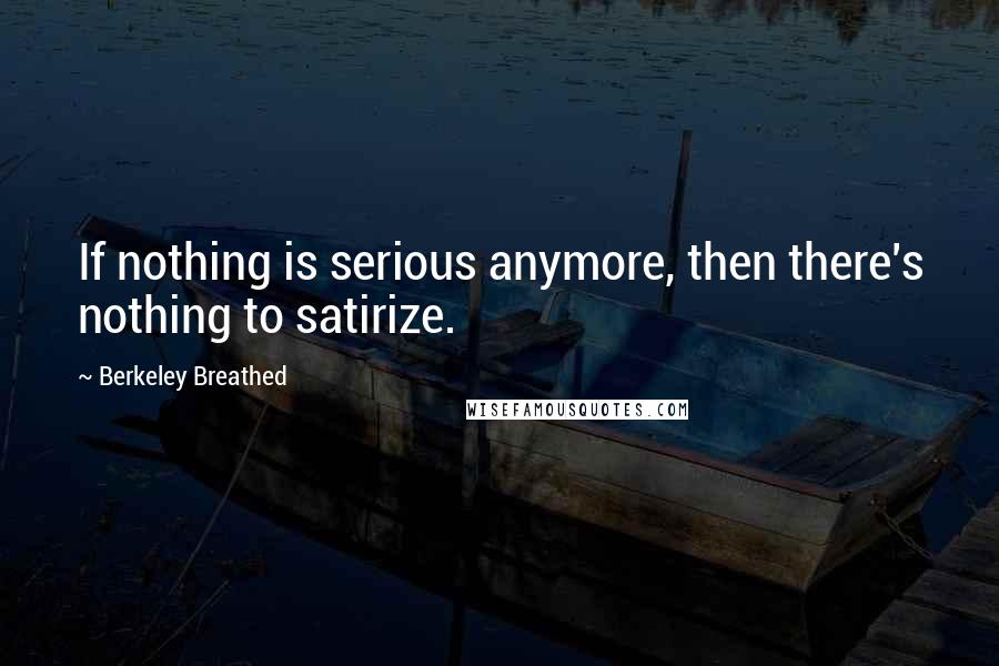 Berkeley Breathed Quotes: If nothing is serious anymore, then there's nothing to satirize.