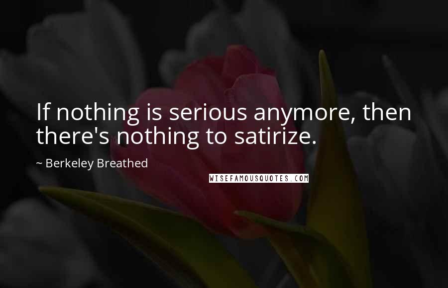 Berkeley Breathed Quotes: If nothing is serious anymore, then there's nothing to satirize.