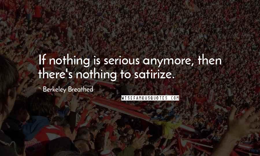 Berkeley Breathed Quotes: If nothing is serious anymore, then there's nothing to satirize.