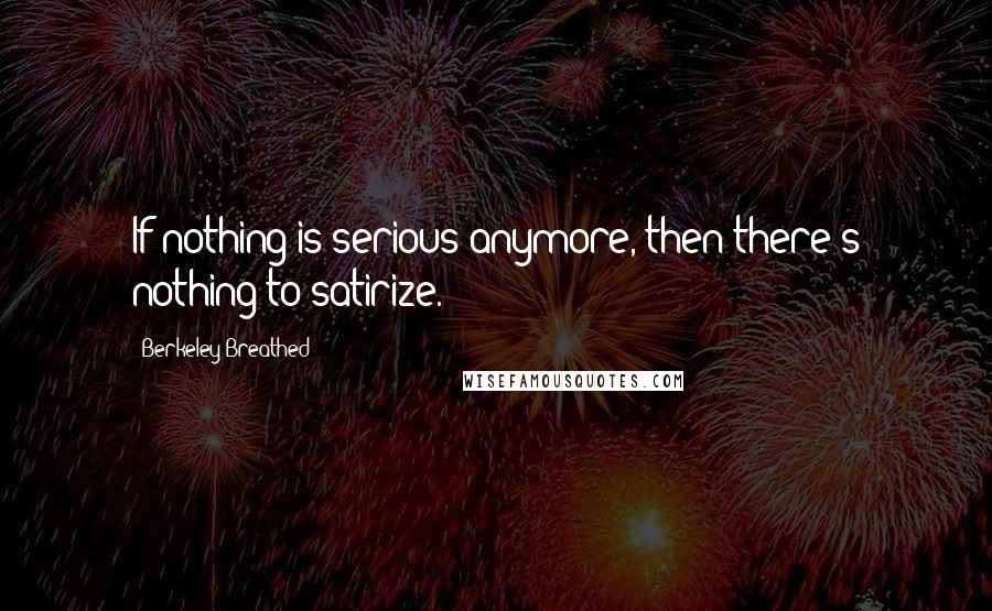 Berkeley Breathed Quotes: If nothing is serious anymore, then there's nothing to satirize.