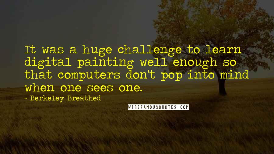 Berkeley Breathed Quotes: It was a huge challenge to learn digital painting well enough so that computers don't pop into mind when one sees one.