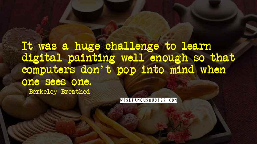 Berkeley Breathed Quotes: It was a huge challenge to learn digital painting well enough so that computers don't pop into mind when one sees one.