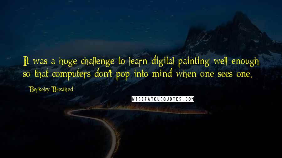 Berkeley Breathed Quotes: It was a huge challenge to learn digital painting well enough so that computers don't pop into mind when one sees one.