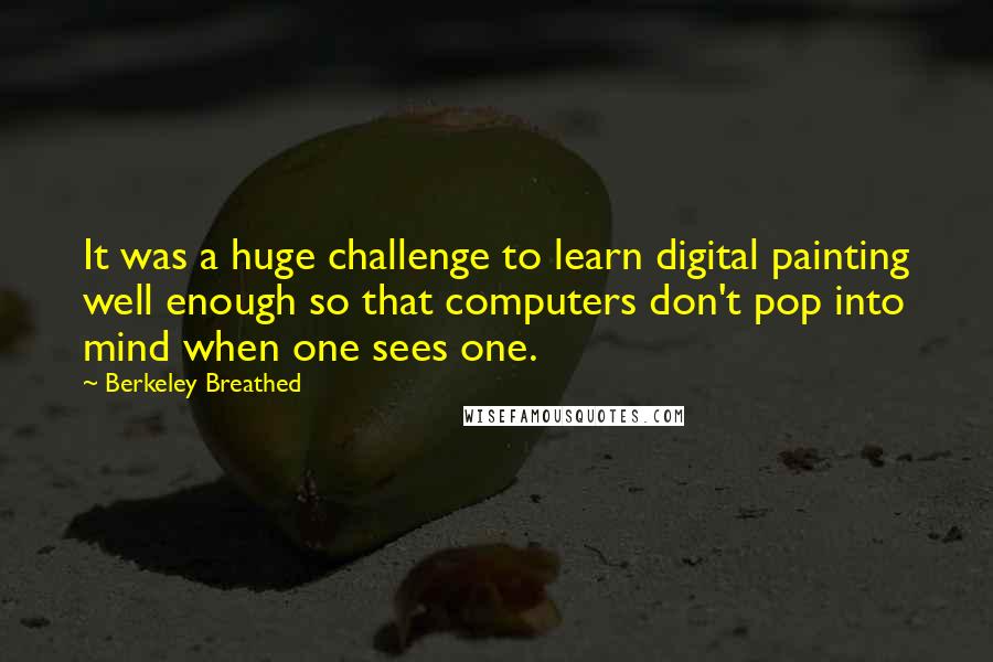 Berkeley Breathed Quotes: It was a huge challenge to learn digital painting well enough so that computers don't pop into mind when one sees one.