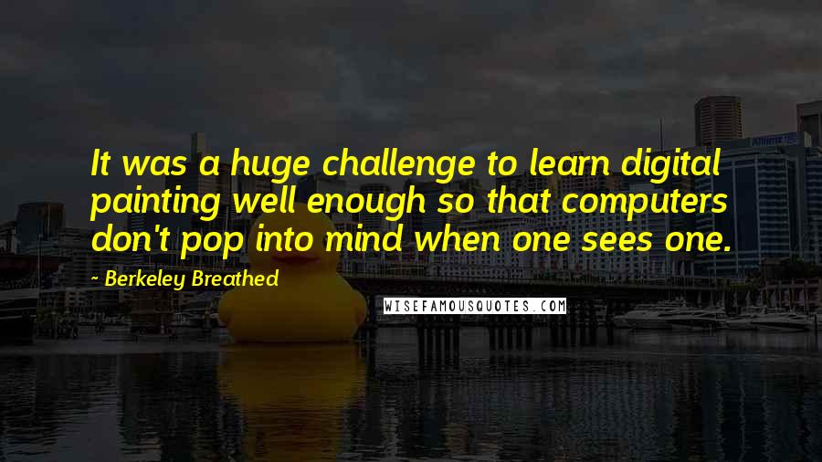 Berkeley Breathed Quotes: It was a huge challenge to learn digital painting well enough so that computers don't pop into mind when one sees one.