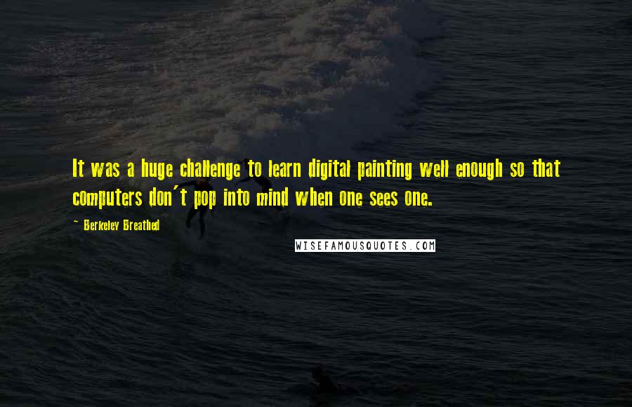 Berkeley Breathed Quotes: It was a huge challenge to learn digital painting well enough so that computers don't pop into mind when one sees one.