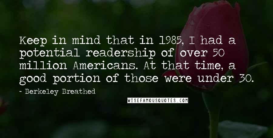 Berkeley Breathed Quotes: Keep in mind that in 1985, I had a potential readership of over 50 million Americans. At that time, a good portion of those were under 30.