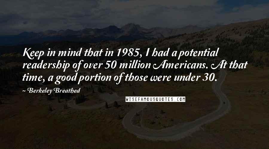 Berkeley Breathed Quotes: Keep in mind that in 1985, I had a potential readership of over 50 million Americans. At that time, a good portion of those were under 30.