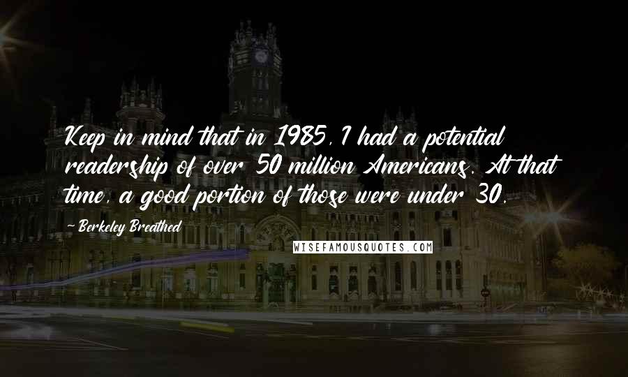 Berkeley Breathed Quotes: Keep in mind that in 1985, I had a potential readership of over 50 million Americans. At that time, a good portion of those were under 30.