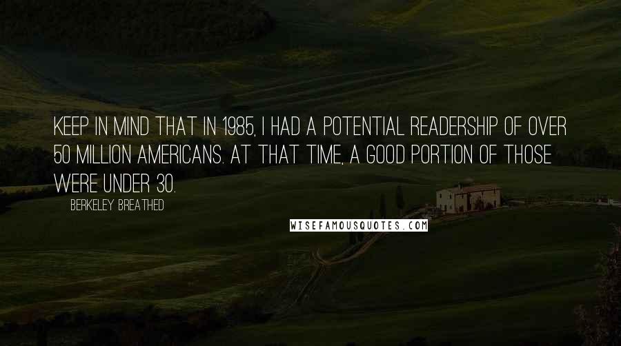 Berkeley Breathed Quotes: Keep in mind that in 1985, I had a potential readership of over 50 million Americans. At that time, a good portion of those were under 30.