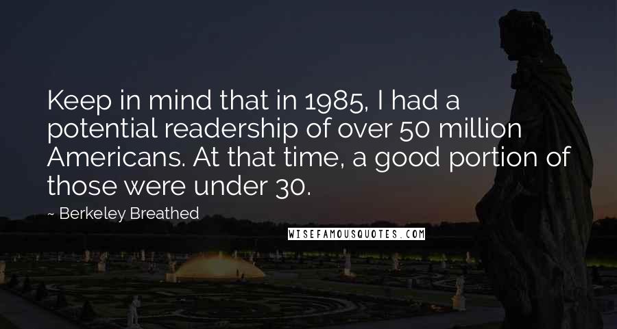 Berkeley Breathed Quotes: Keep in mind that in 1985, I had a potential readership of over 50 million Americans. At that time, a good portion of those were under 30.