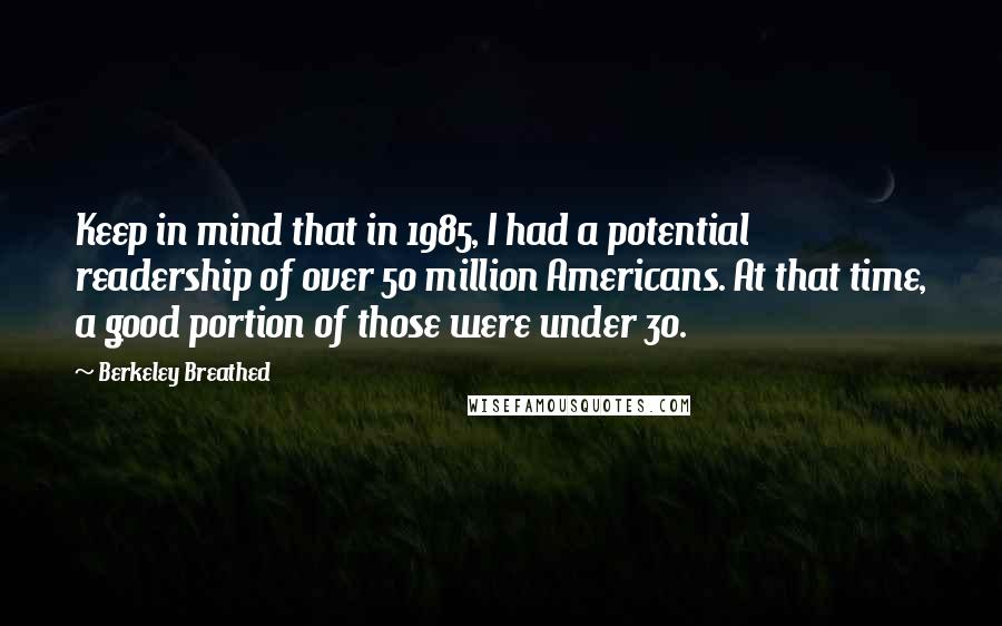 Berkeley Breathed Quotes: Keep in mind that in 1985, I had a potential readership of over 50 million Americans. At that time, a good portion of those were under 30.