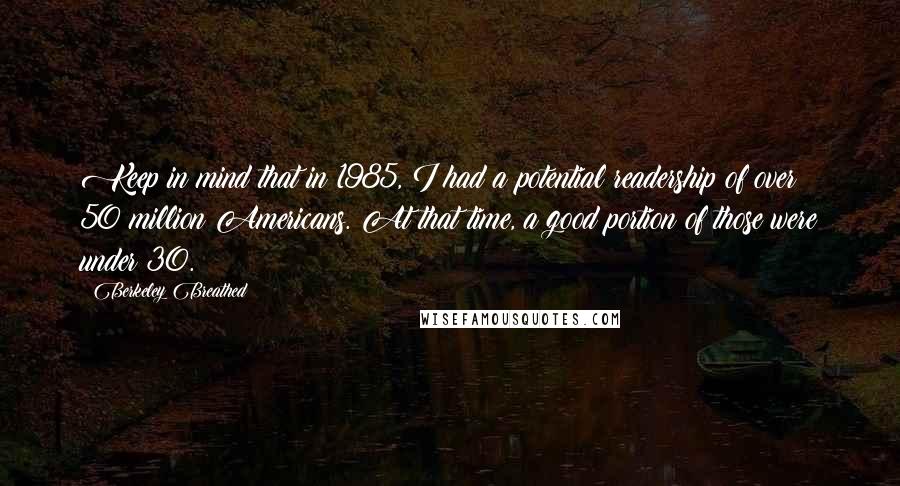 Berkeley Breathed Quotes: Keep in mind that in 1985, I had a potential readership of over 50 million Americans. At that time, a good portion of those were under 30.