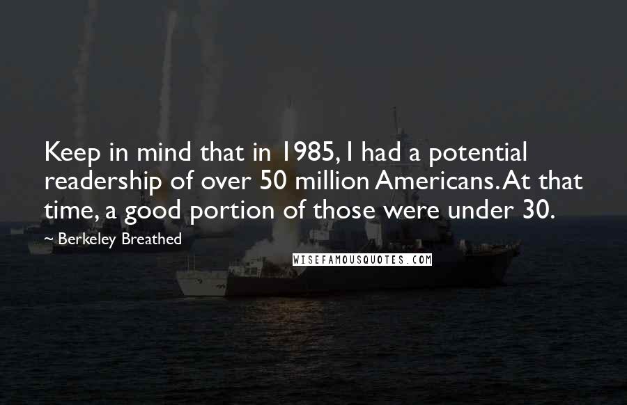 Berkeley Breathed Quotes: Keep in mind that in 1985, I had a potential readership of over 50 million Americans. At that time, a good portion of those were under 30.