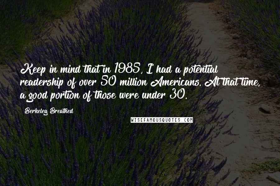 Berkeley Breathed Quotes: Keep in mind that in 1985, I had a potential readership of over 50 million Americans. At that time, a good portion of those were under 30.