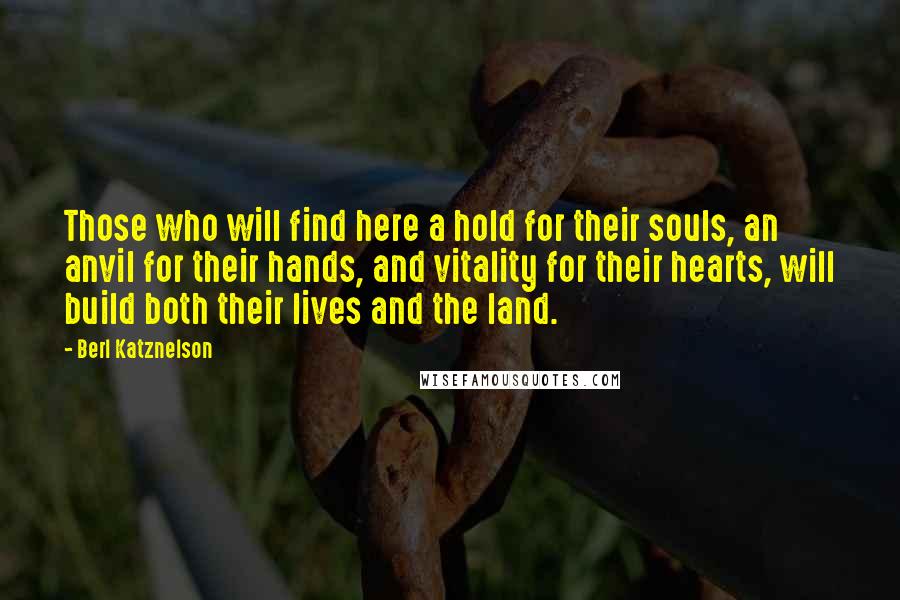 Berl Katznelson Quotes: Those who will find here a hold for their souls, an anvil for their hands, and vitality for their hearts, will build both their lives and the land.