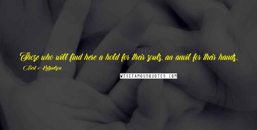 Berl Katznelson Quotes: Those who will find here a hold for their souls, an anvil for their hands, and vitality for their hearts, will build both their lives and the land.