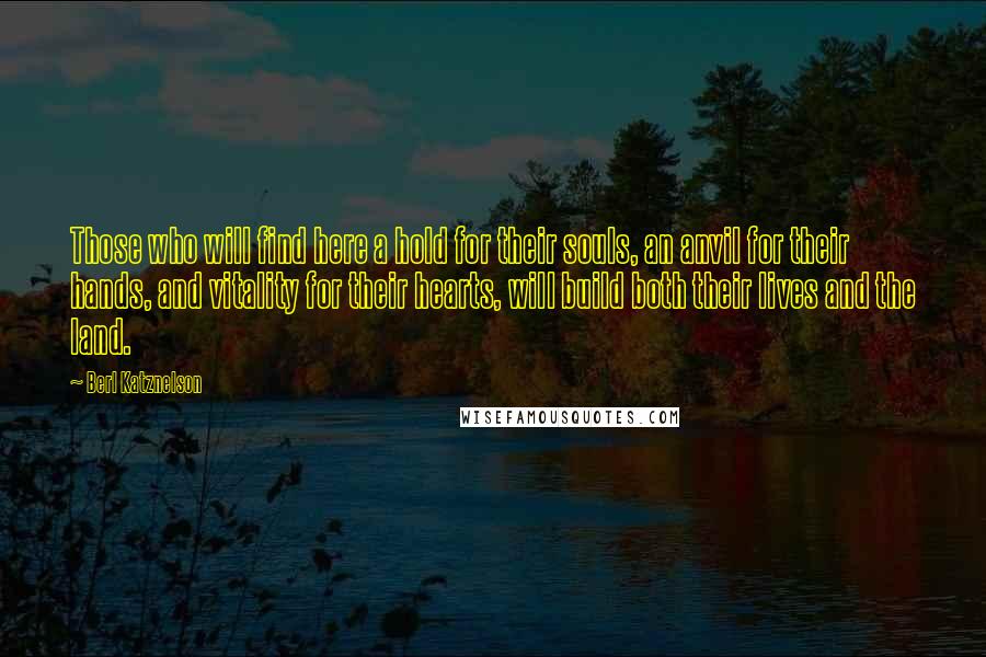 Berl Katznelson Quotes: Those who will find here a hold for their souls, an anvil for their hands, and vitality for their hearts, will build both their lives and the land.