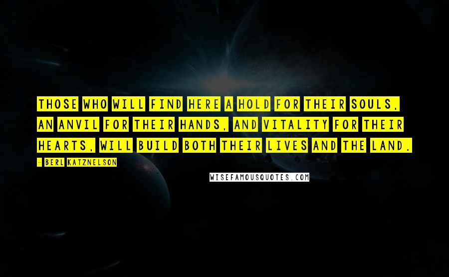 Berl Katznelson Quotes: Those who will find here a hold for their souls, an anvil for their hands, and vitality for their hearts, will build both their lives and the land.