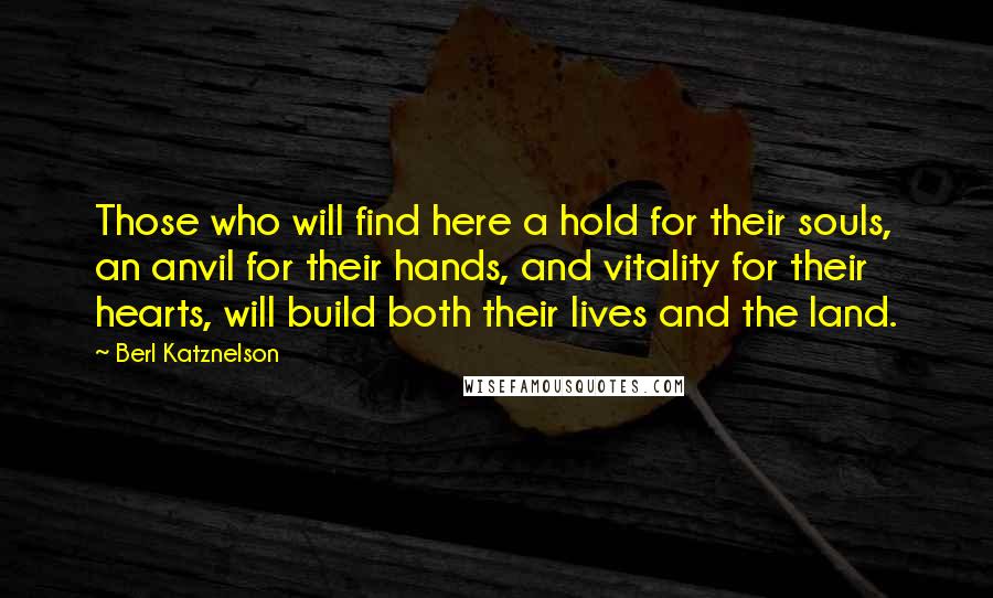 Berl Katznelson Quotes: Those who will find here a hold for their souls, an anvil for their hands, and vitality for their hearts, will build both their lives and the land.