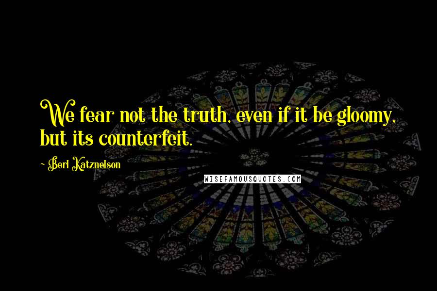 Berl Katznelson Quotes: We fear not the truth, even if it be gloomy, but its counterfeit.