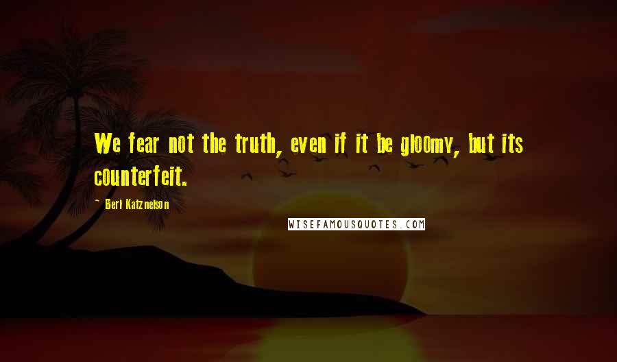Berl Katznelson Quotes: We fear not the truth, even if it be gloomy, but its counterfeit.