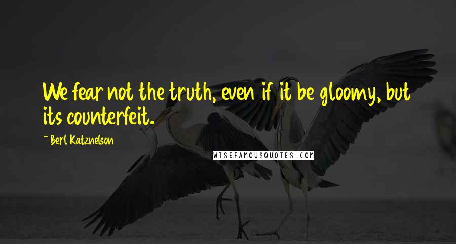 Berl Katznelson Quotes: We fear not the truth, even if it be gloomy, but its counterfeit.