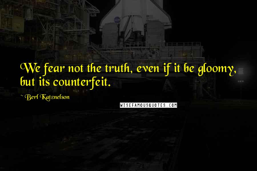 Berl Katznelson Quotes: We fear not the truth, even if it be gloomy, but its counterfeit.