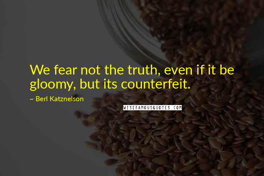 Berl Katznelson Quotes: We fear not the truth, even if it be gloomy, but its counterfeit.