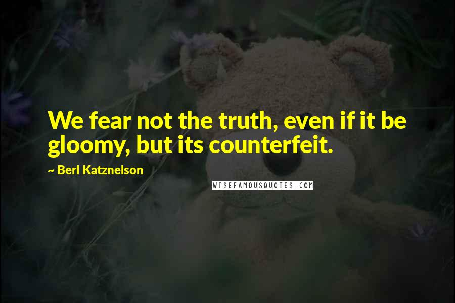 Berl Katznelson Quotes: We fear not the truth, even if it be gloomy, but its counterfeit.