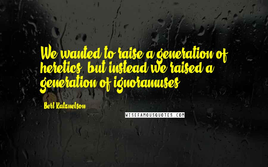 Berl Katznelson Quotes: We wanted to raise a generation of heretics, but instead we raised a generation of ignoramuses