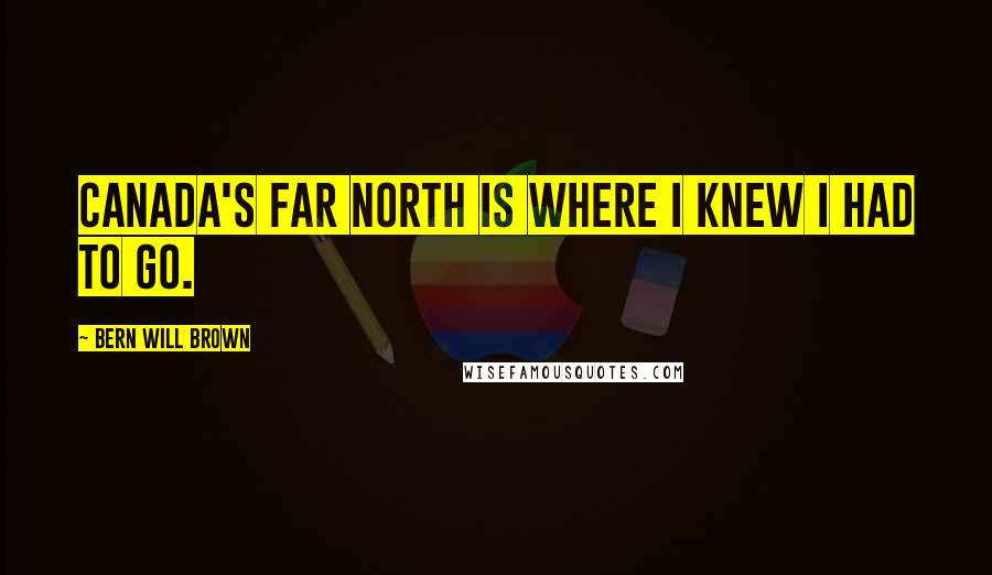 Bern Will Brown Quotes: Canada's Far North is where I knew I had to go.