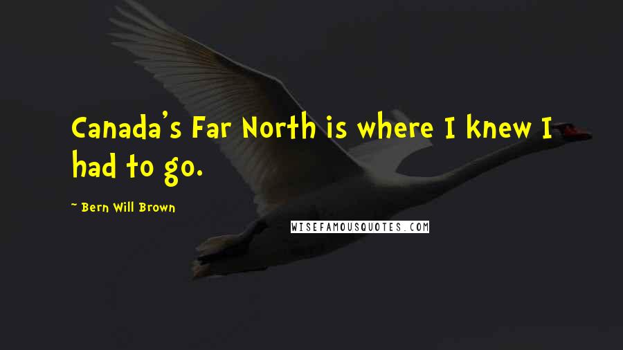 Bern Will Brown Quotes: Canada's Far North is where I knew I had to go.