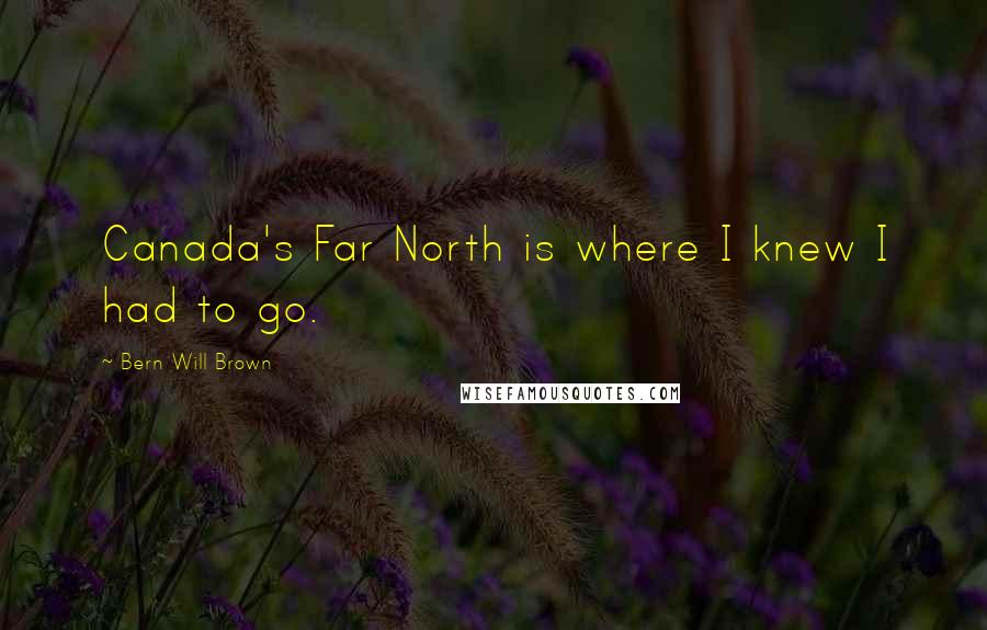 Bern Will Brown Quotes: Canada's Far North is where I knew I had to go.