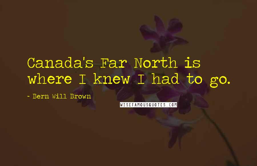 Bern Will Brown Quotes: Canada's Far North is where I knew I had to go.