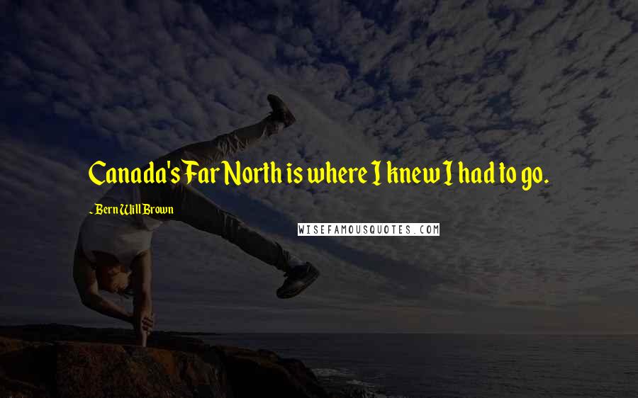 Bern Will Brown Quotes: Canada's Far North is where I knew I had to go.