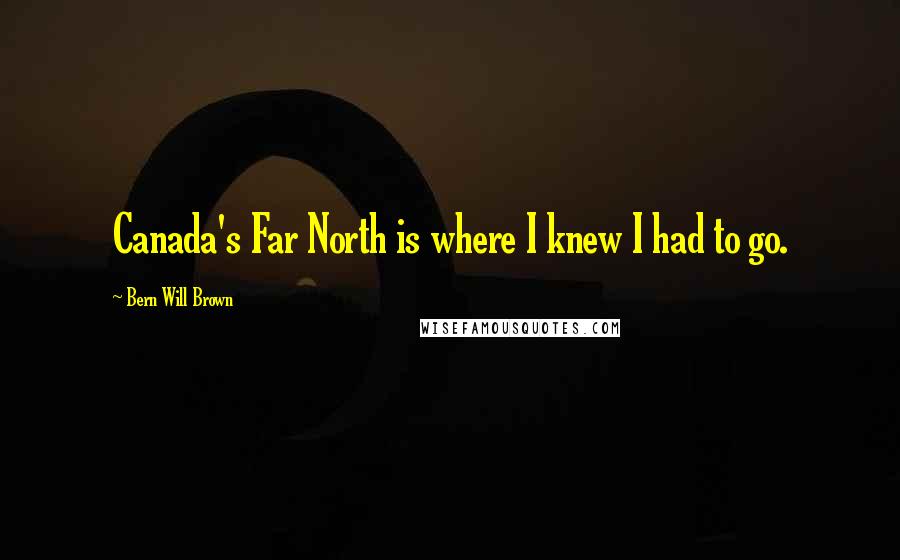 Bern Will Brown Quotes: Canada's Far North is where I knew I had to go.