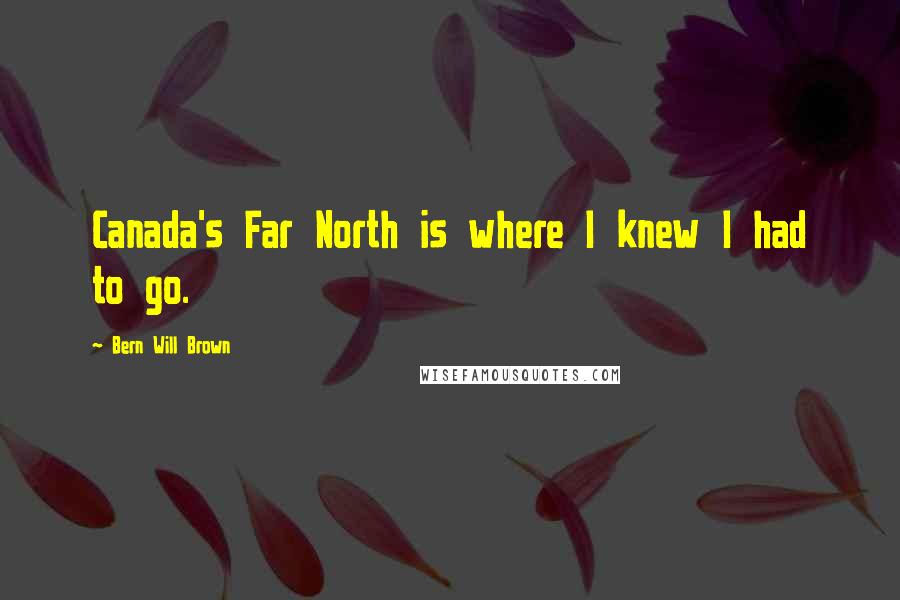 Bern Will Brown Quotes: Canada's Far North is where I knew I had to go.