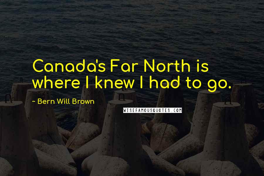 Bern Will Brown Quotes: Canada's Far North is where I knew I had to go.
