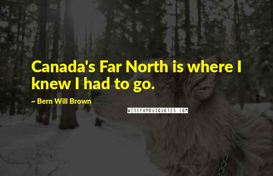 Bern Will Brown Quotes: Canada's Far North is where I knew I had to go.