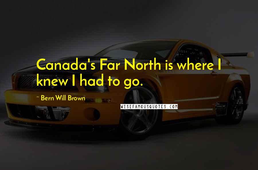 Bern Will Brown Quotes: Canada's Far North is where I knew I had to go.
