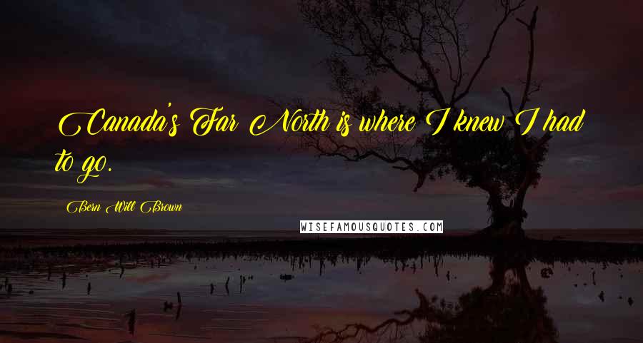 Bern Will Brown Quotes: Canada's Far North is where I knew I had to go.