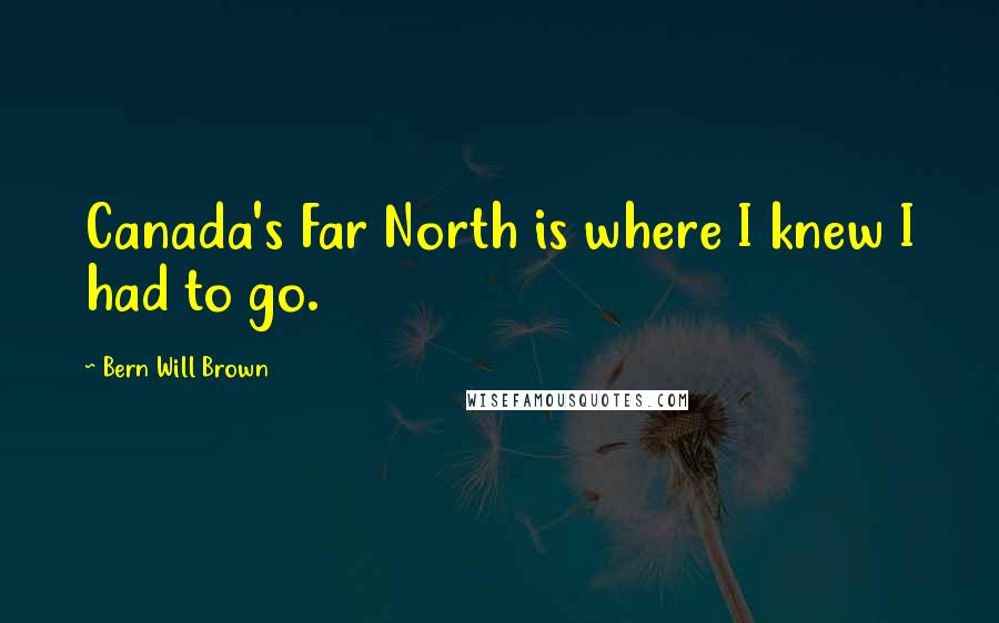 Bern Will Brown Quotes: Canada's Far North is where I knew I had to go.