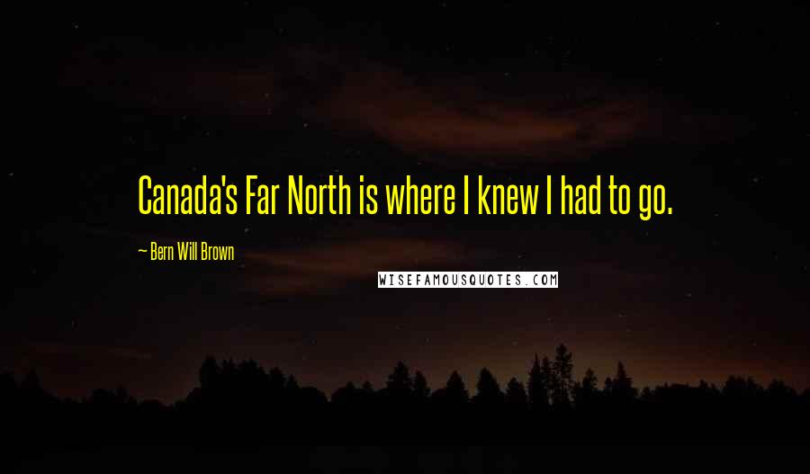 Bern Will Brown Quotes: Canada's Far North is where I knew I had to go.