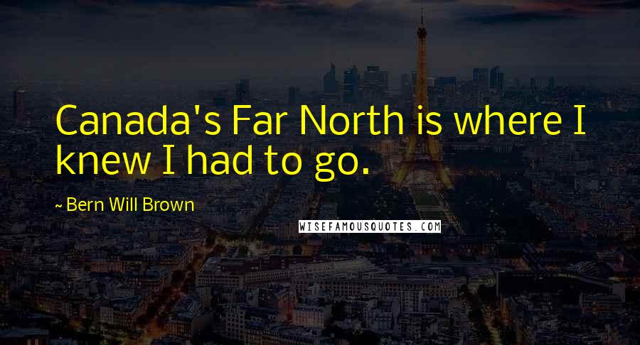Bern Will Brown Quotes: Canada's Far North is where I knew I had to go.