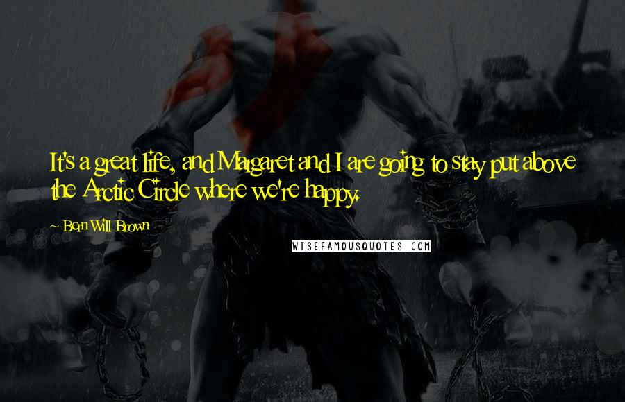 Bern Will Brown Quotes: It's a great life, and Margaret and I are going to stay put above the Arctic Circle where we're happy.
