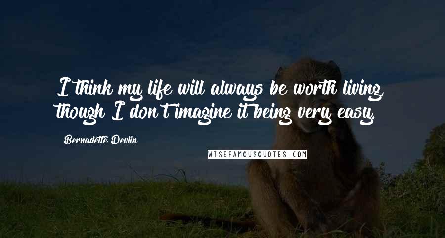 Bernadette Devlin Quotes: I think my life will always be worth living, though I don't imagine it being very easy.