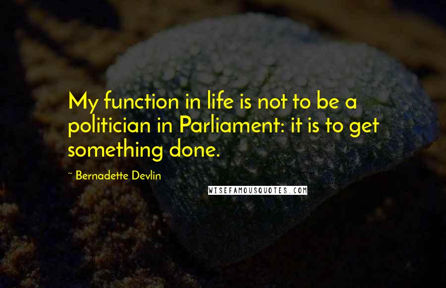 Bernadette Devlin Quotes: My function in life is not to be a politician in Parliament: it is to get something done.